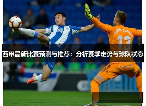 西甲最新比赛预测与推荐：分析赛季走势与球队状态