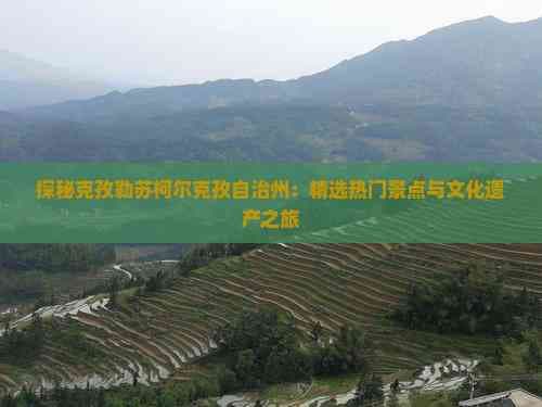 探秘克孜勒苏柯尔克孜自治州：精选热门景点与文化遗产之旅