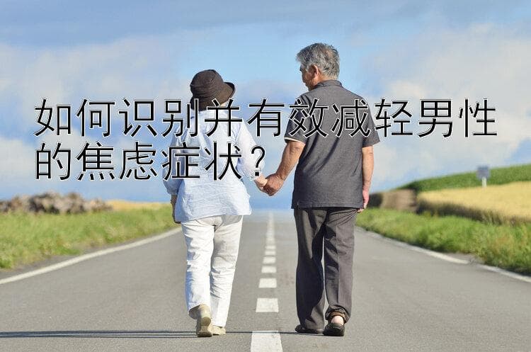 如何识别并有效减轻男性的焦虑症状？