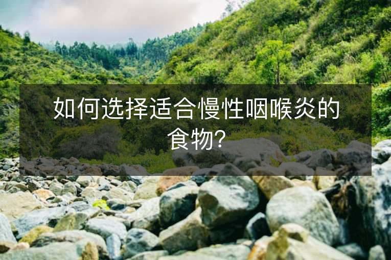 如何选择适合慢性咽喉炎的食物？