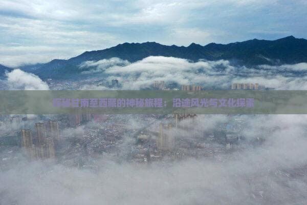 探秘甘南至西藏的神秘旅程：沿途风光与文化探索