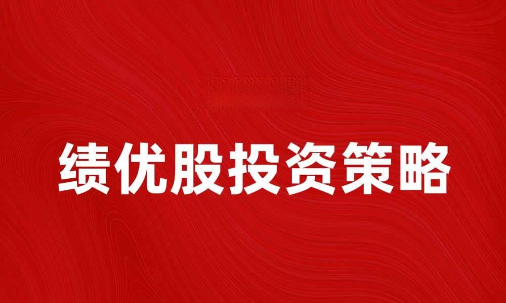 绩优股投资策略：如何选择稳健收益的优质股票