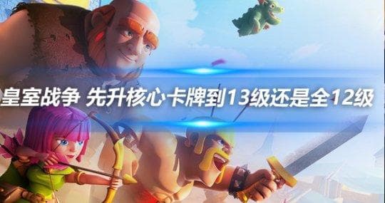 皇室战争：先升核心卡牌到13级还是全12级？