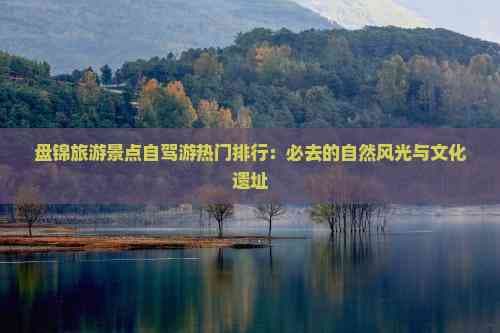 盘锦旅游景点自驾游热门排行：必去的自然风光与文化遗址