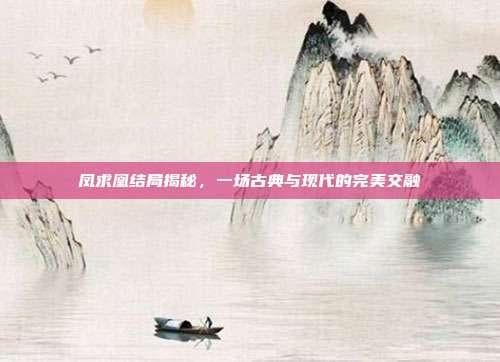 凤求凰结局揭秘，一场古典与现代的完美交融
