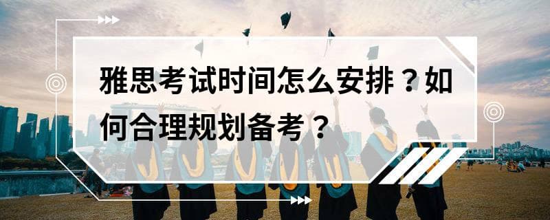 雅思考试时间怎么安排？如何合理规划备考？