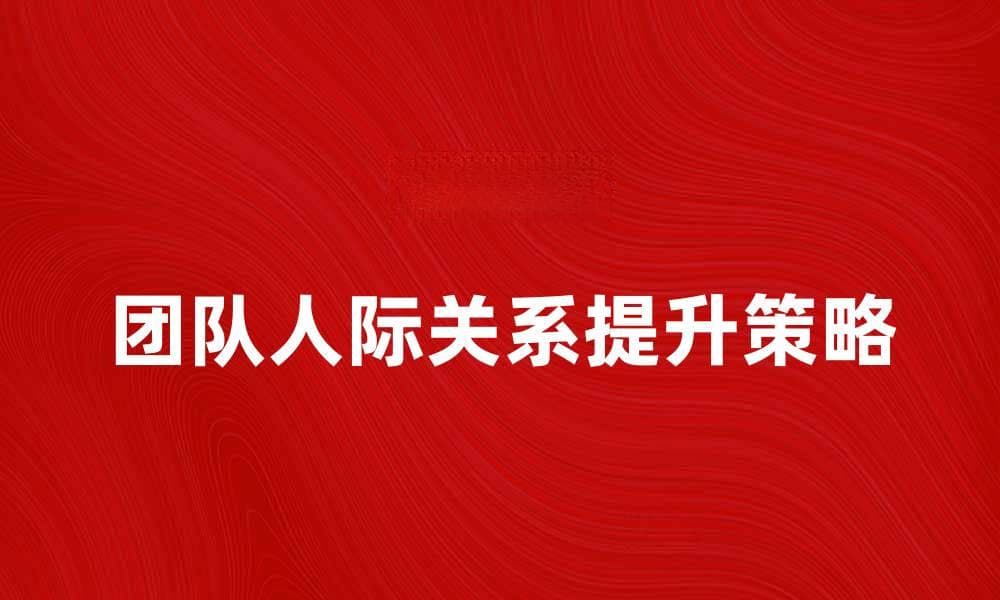 提升团队人际关系的有效策略与方法