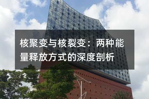 核聚变与核裂变：两种能量释放方式的深度剖析