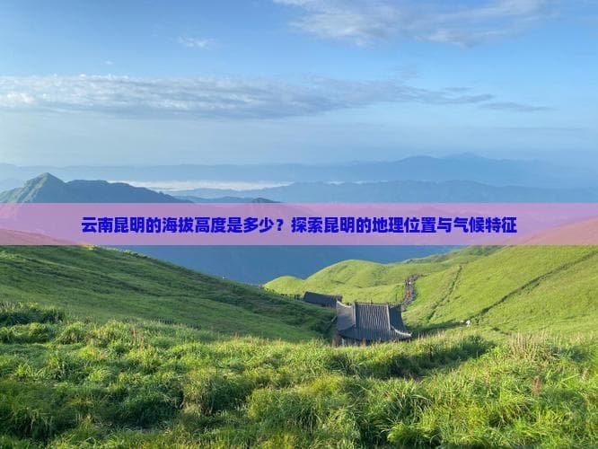 云南昆明的海拔高度是多少？探索昆明的地理位置与气候特征