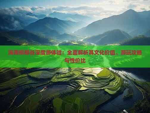 海南槟榔谷深度游体验：全面解析其文化价值、游玩攻略与性价比
