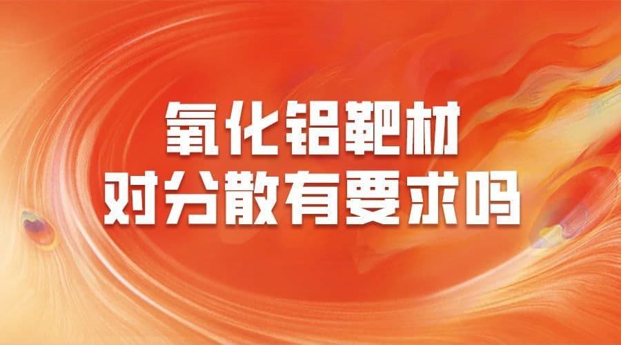 氧化铝靶材对分散有要求吗？如何确保膜层质量与提高溅射效率？