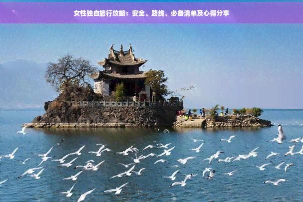 女性独自旅行攻略：安全、路线、必备清单及心得分享