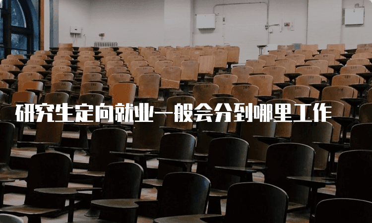 研究生定向就业一般会分到哪里工作