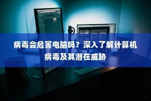 计算机病毒深度解析：潜在威胁与对电脑的危害探究