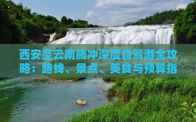西安至云南腾冲深度自驾游全攻略：路线、景点、美食与预算指南