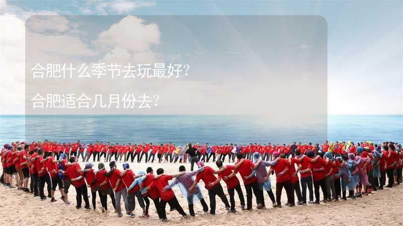 合肥什么季节去玩最好？ 合肥适合几月份去？