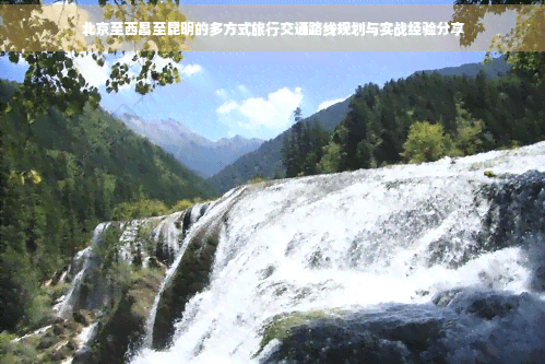 北京至西昌至昆明的多方式旅行交通路线规划与实战经验分享