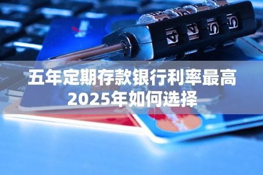 五年定期存款银行利率最高2025年如何选择