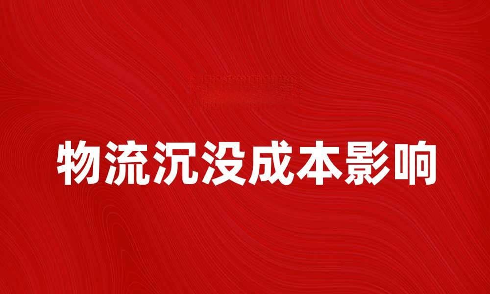 物流沉没成本对企业决策的影响与应对策略