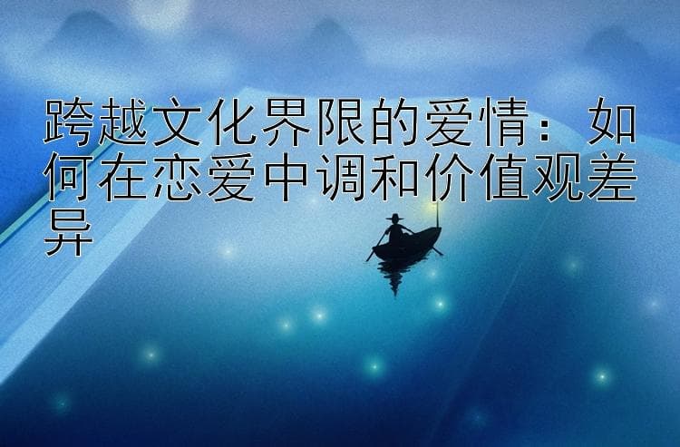 跨越文化界限的爱情：如何在恋爱中调和价值观差异
