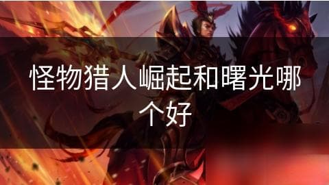 怪物猎人崛起 vs 曙光：哪款游戏才是真正的王者？揭秘你心中的最佳选择