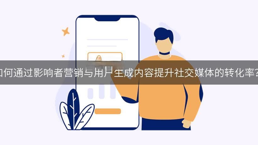 如何通过影响者营销与用户生成内容提升社交媒体的转化率？