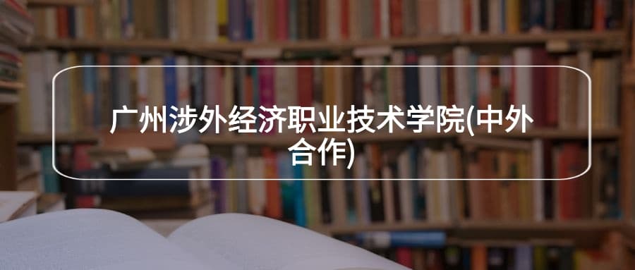 广州涉外经济职业技术学院(中外合作)2025年招生简章！附选科要求