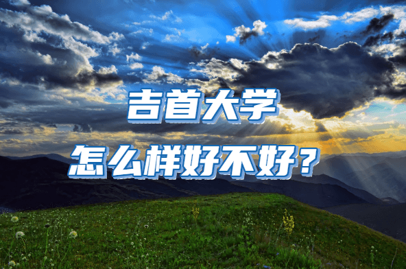 吉首大学怎么样好不好？（全国排名、优势专业、院校口碑 ）