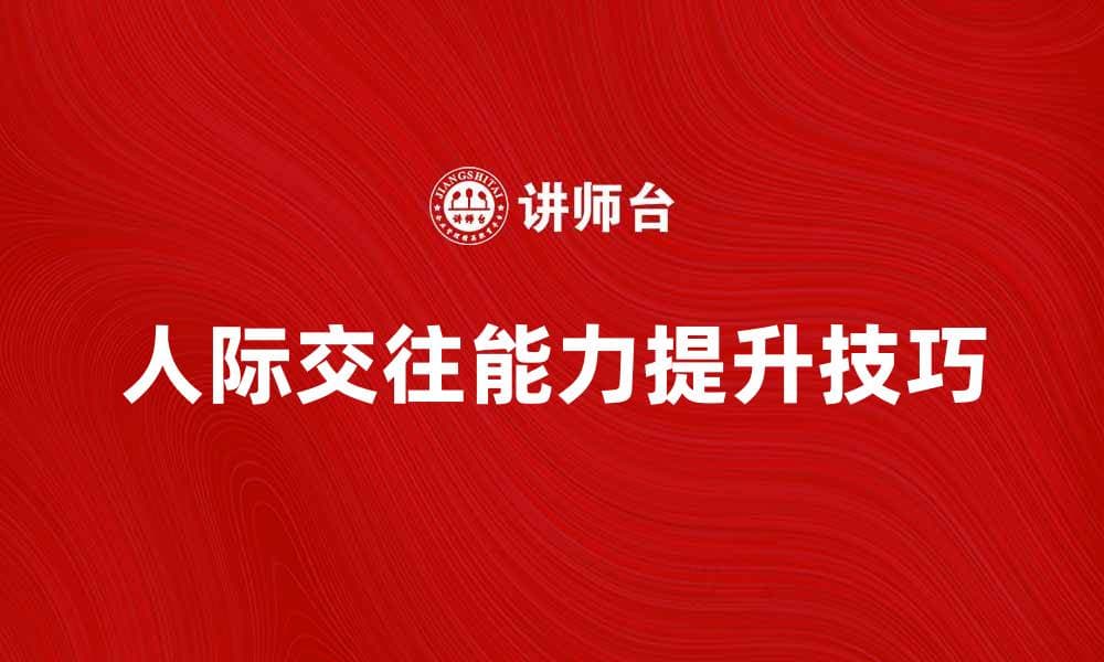 提升人际交往能力的五大实用技巧分享