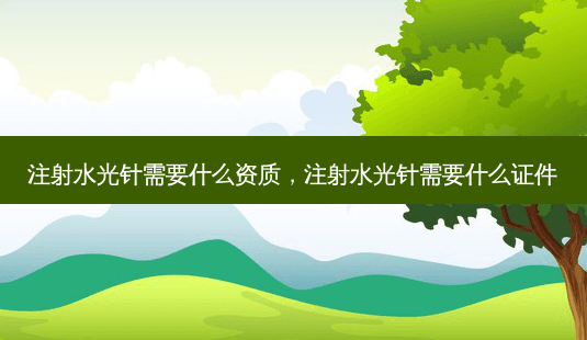 注射水光针需要什么资质，注射水光针需要什么证件