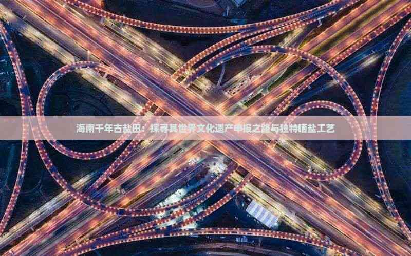 海南千年古盐田：探寻其世界文化遗产申报之路与独特晒盐工艺