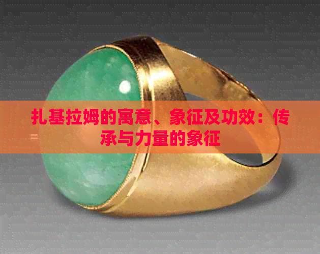 扎基拉姆的寓意、象征及功效：传承与力量的象征