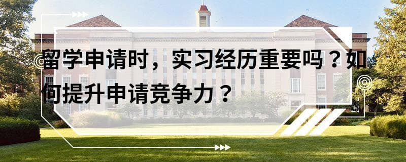 留学申请时，实习经历重要吗？如何提升申请竞争力？