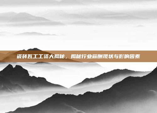 瓷砖瓦工工资大揭秘，揭秘行业薪酬现状与影响因素
