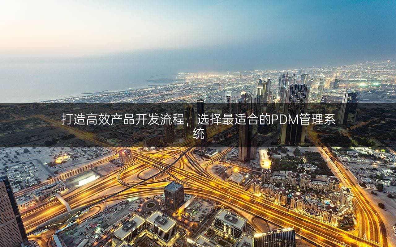 打造高效产品开发流程，选择最适合的PDM管理系统