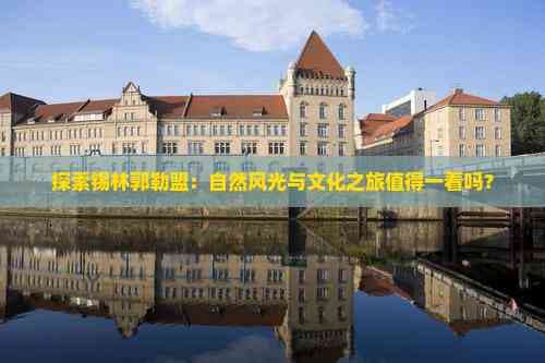 探索锡林郭勒盟：自然风光与文化之旅值得一看吗？