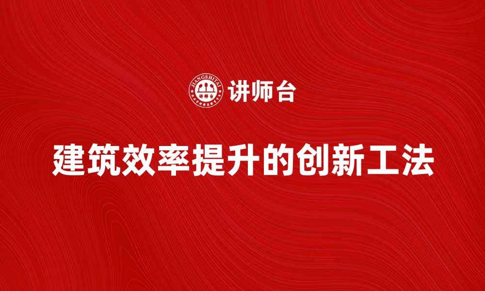 提升建筑效率的创新工法解析与应用