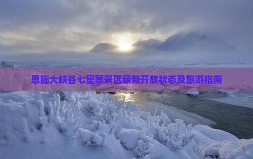 恩施大峡谷七星寨景区最新开放状态及旅游指南