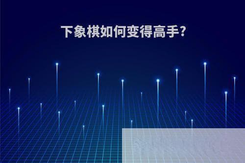 下象棋如何变得高手？从入门到进阶的完整指南