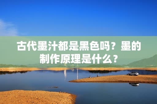 古代墨汁都是黑色吗？墨的制作原理是什么？