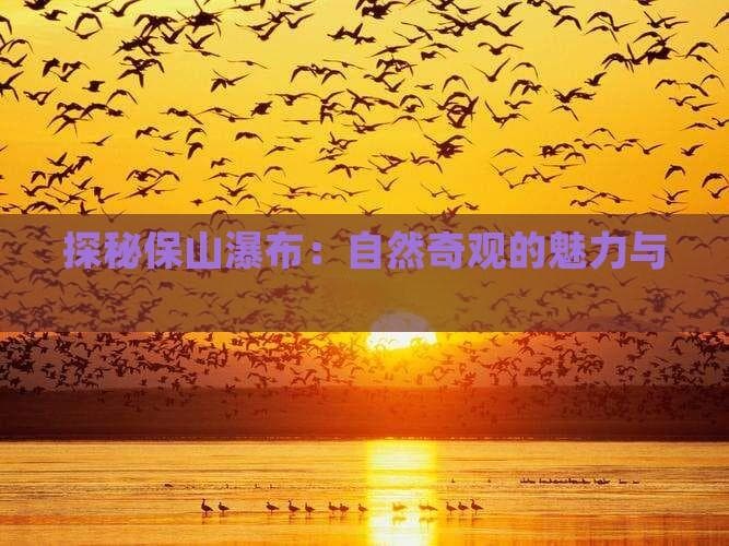 探秘保山瀑布：自然奇观的魅力与壮观