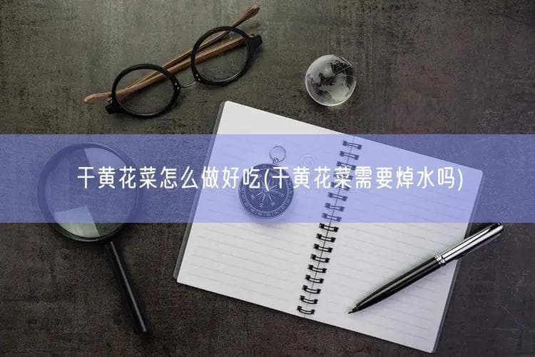 干黄花菜怎么做好吃(干黄花菜需要焯水吗)