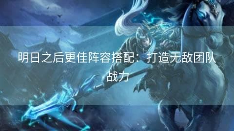 明日之后更佳阵容搭配：打造无敌团队战力