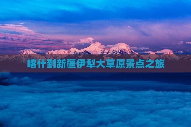 喀什古城邂逅伊犁草原：新疆西部旅游攻略