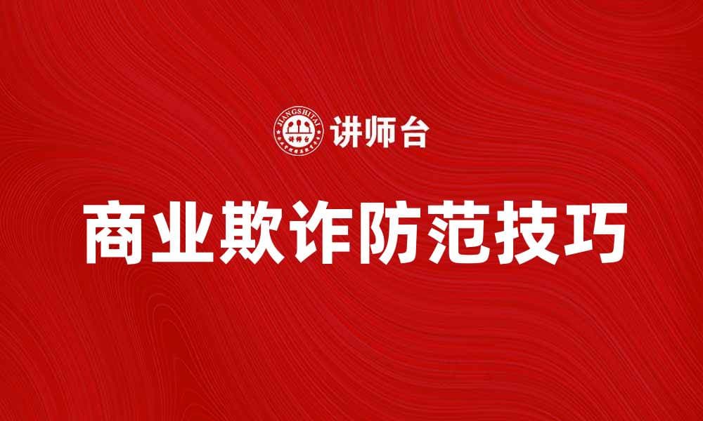 有效识别和防范商业欺诈的实用技巧