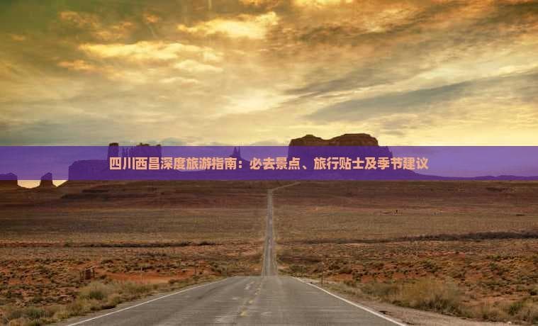 四川西昌深度旅游指南：必去景点、旅行贴士及季节建议