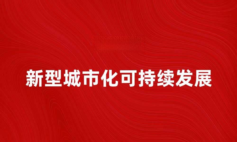新型城市化推动可持续发展与生态文明建设