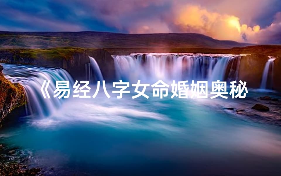 《易经八字女命婚姻奥秘深度解析》