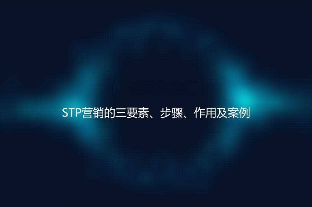 STP是什么意思？STP营销的三要素、步骤、作用及案例
