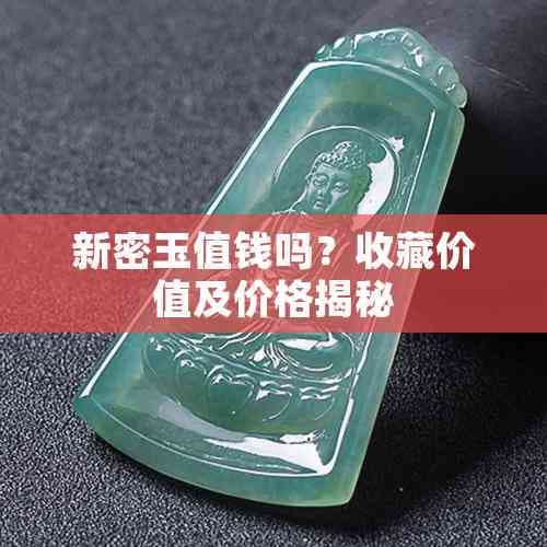 新密玉值钱吗？收藏价值及价格揭秘